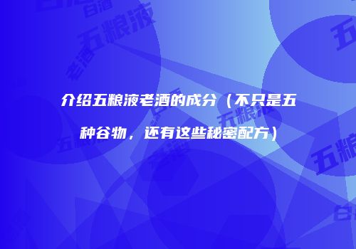 介绍五粮液老酒的成分（不只是五种谷物，还有这些秘密配方）