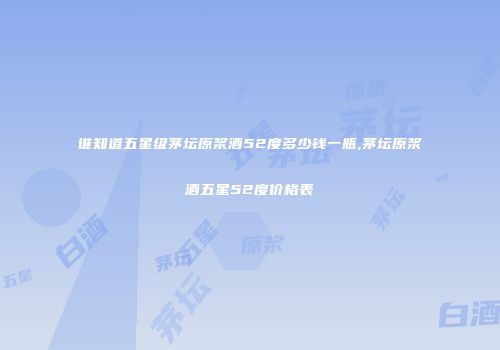 谁知道五星级茅坛原浆酒52度多少钱一瓶,茅坛原浆酒五星52度价格表