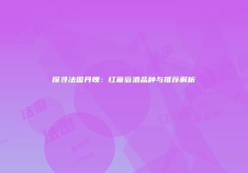 探寻法国丹魄：红葡萄酒品种与推荐解析
