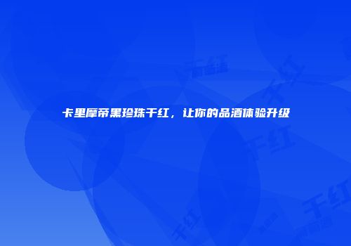 卡里摩帝黑珍珠干红，让你的品酒体验升级