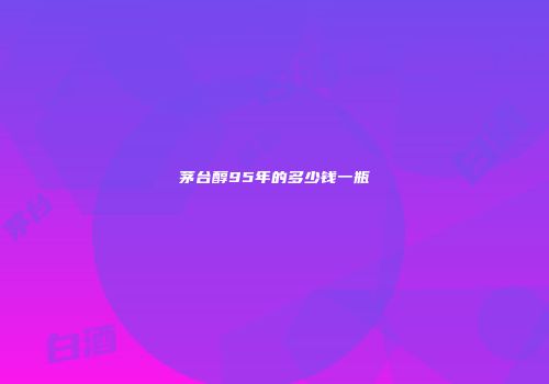 茅台醇95年的多少钱一瓶