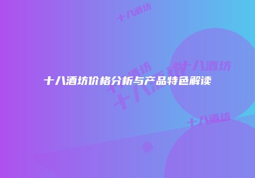 十八酒坊价格分析与产品特色解读