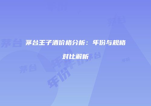 茅台王子酒价格分析：年份与规格对比解析