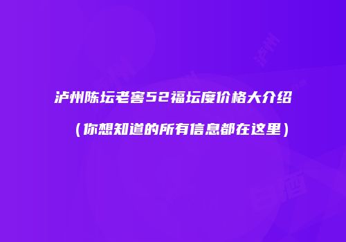 泸州陈坛老窖52福坛度价格大介绍（你想知道的所有信息都在这里）