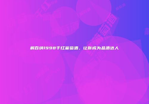 解百纳1998干红葡萄酒，让你成为品酒达人