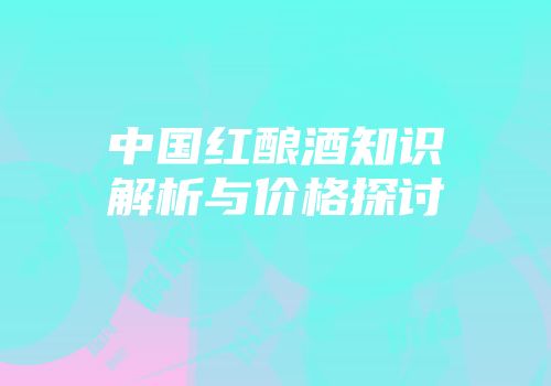 中国红酿酒知识解析与价格探讨