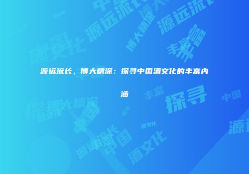 源远流长，博大精深：探寻中国酒文化的丰富内涵