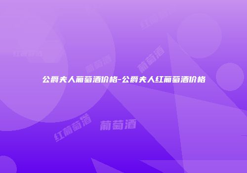 公爵夫人葡萄酒价格-公爵夫人红葡萄酒价格