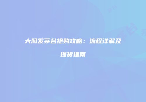 大润发茅台抢购攻略：流程详解及提货指南