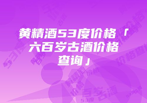 黄精酒53度价格「六百岁古酒价格查询」