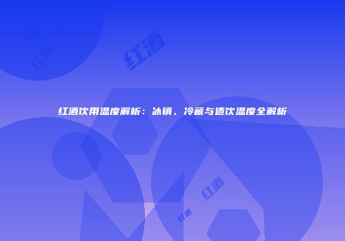 红酒饮用温度解析：冰镇、冷藏与适饮温度全解析