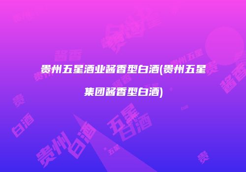贵州五星酒业酱香型白酒(贵州五星集团酱香型白酒)