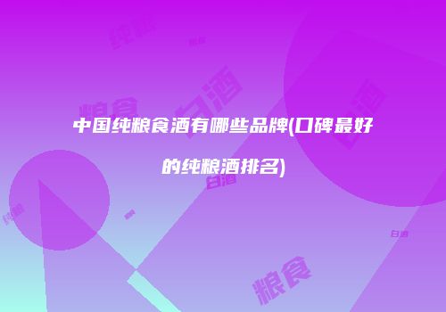 中国纯粮食酒有哪些品牌(口碑最好的纯粮酒排名)
