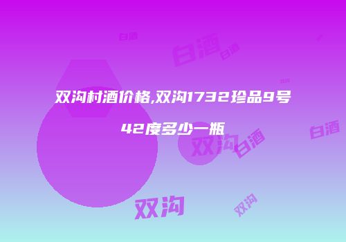 双沟村酒价格,双沟1732珍品9号42度多少一瓶