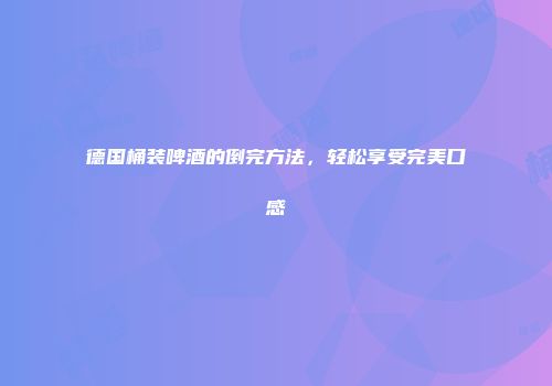 德国桶装啤酒的倒完方法，轻松享受完美口感