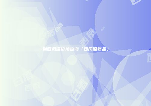 新西凤酒价格查询「西凤酒新品」