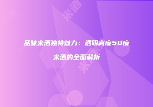 品味米酒独特魅力：透明高度50度米酒的全面解析