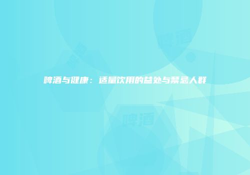 啤酒与健康：适量饮用的益处与禁忌人群
