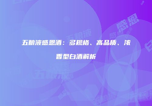 五粮液感恩酒：多规格、高品质、浓香型白酒解析
