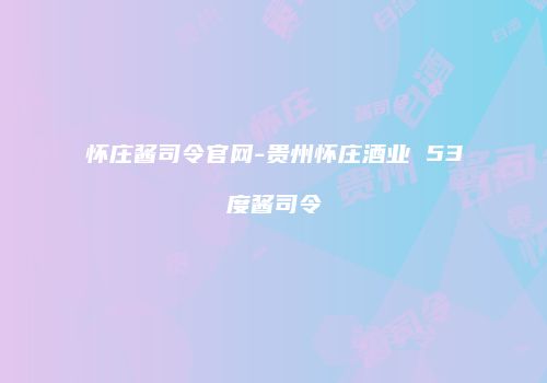 怀庄酱司令官网-贵州怀庄酒业 53度酱司令
