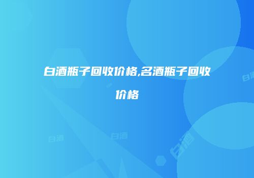 白酒瓶子回收价格,名酒瓶子回收价格