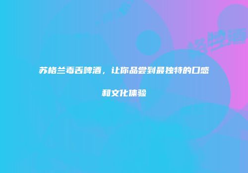 苏格兰毒舌啤酒，让你品尝到最独特的口感和文化体验