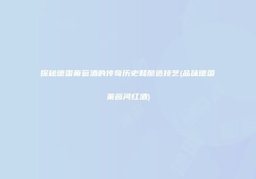 探秘德国葡萄酒的传奇历史和酿造技艺(品味德国莱茵河红酒)