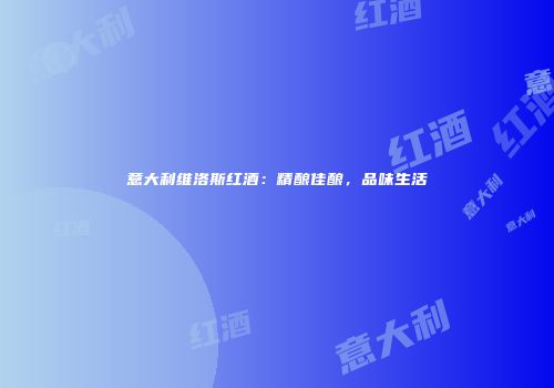 意大利维洛斯红酒：精酿佳酿，品味生活