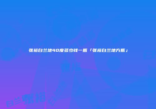 张裕白兰地40度多少钱一瓶「张裕白兰地方瓶」