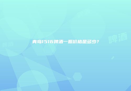 青岛1516啤酒一瓶价格是多少？