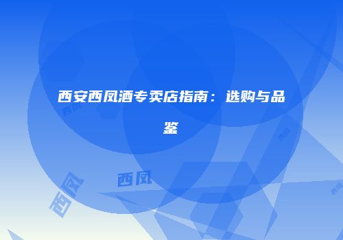 西安西凤酒专卖店指南：选购与品鉴