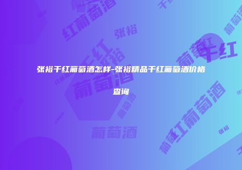 张裕干红葡萄酒怎样-张裕精品干红葡萄酒价格查询