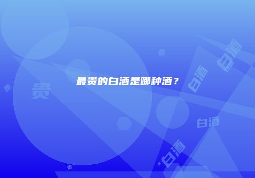最贵的白酒是哪种酒？