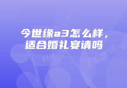 今世缘a3怎么样，适合婚礼宴请吗