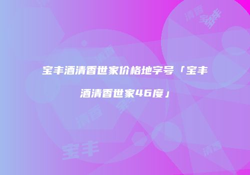 宝丰酒清香世家价格地字号「宝丰酒清香世家46度」