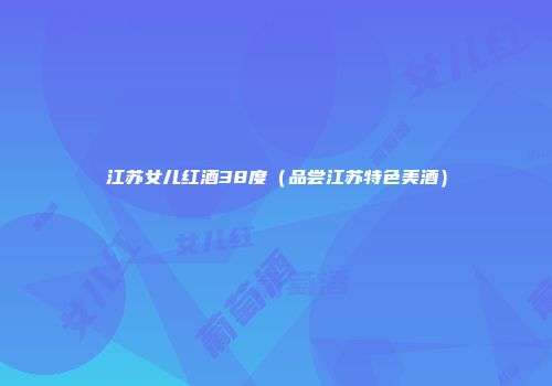 江苏女儿红酒38度（品尝江苏特色美酒）