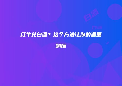 红牛兑白酒？这个方法让你的酒量翻倍