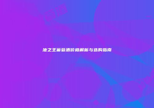 池之王葡萄酒价格解析与选购指南