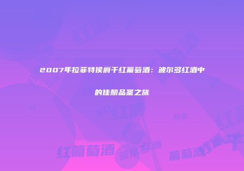 2007年拉菲特侯爵干红葡萄酒：波尔多红酒中的佳酿品鉴之旅