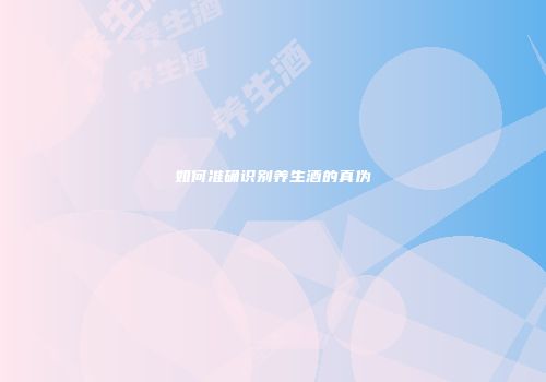 如何准确识别养生酒的真伪