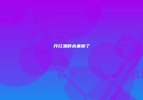 开红酒时木塞断了