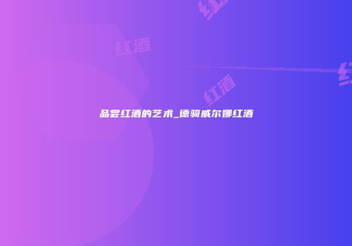 品尝红酒的艺术_德骑威尔娜红酒
