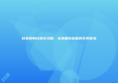 自家酿制白酒全攻略：从准备到品鉴的完美体验