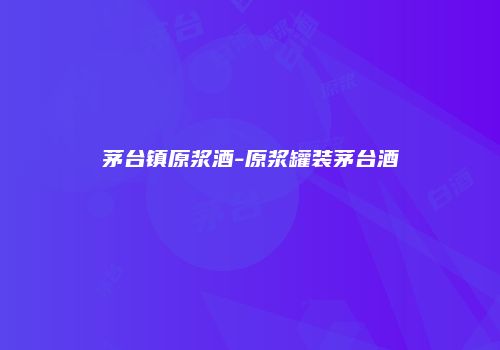 茅台镇原浆酒-原浆罐装茅台酒