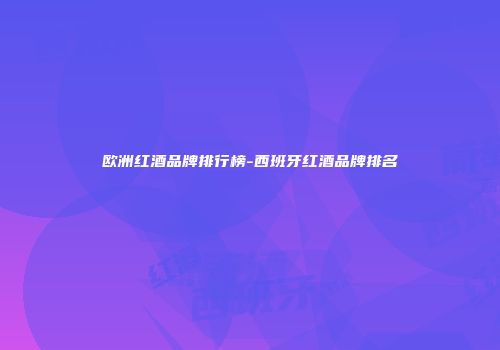 欧洲红酒品牌排行榜-西班牙红酒品牌排名