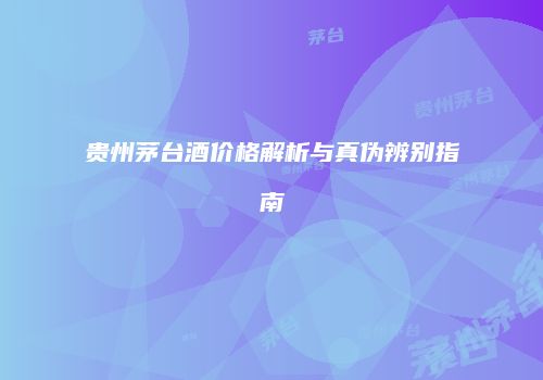 贵州茅台酒价格解析与真伪辨别指南