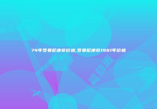 74年罗曼尼康帝价格,罗曼尼康帝1961年价格