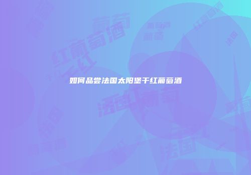 如何品尝法国太阳堡干红葡萄酒