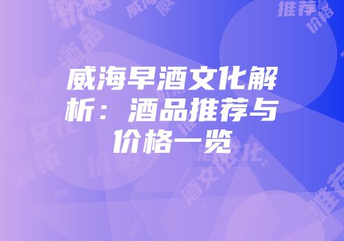 威海早酒文化解析：酒品推荐与价格一览