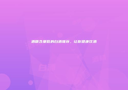 酒精含量低的白酒推荐，让你健康饮酒